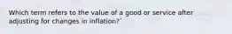 Which term refers to the value of a good or service after adjusting for changes in inflation?`