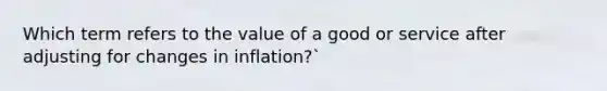 Which term refers to the value of a good or service after adjusting for changes in inflation?`