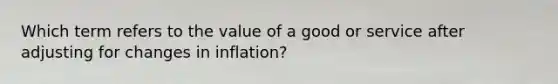 Which term refers to the value of a good or service after adjusting for changes in inflation?