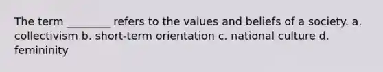 The term ________ refers to the values and beliefs of a society. a. collectivism b. short-term orientation c. national culture d. femininity