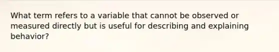 What term refers to a variable that cannot be observed or measured directly but is useful for describing and explaining behavior?