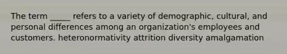 The term _____ refers to a variety of demographic, cultural, and personal differences among an organization's employees and customers. heteronormativity attrition diversity amalgamation