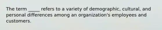 ​The term _____ refers to a variety of demographic, cultural, and personal differences among an organization's employees and customers.