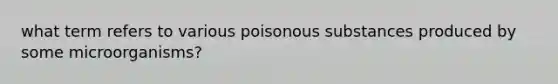 what term refers to various poisonous substances produced by some microorganisms?