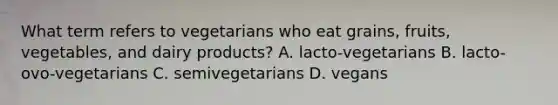 What term refers to vegetarians who eat grains, fruits, vegetables, and dairy products? A. lacto-vegetarians B. lacto-ovo-vegetarians C. semivegetarians D. vegans