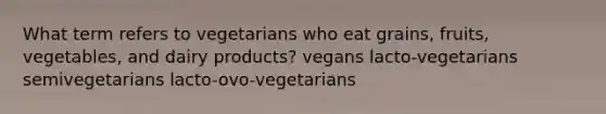 What term refers to vegetarians who eat grains, fruits, vegetables, and dairy products? vegans lacto-vegetarians semivegetarians lacto-ovo-vegetarians