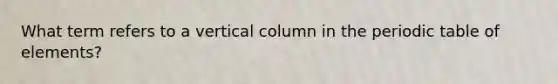 What term refers to a vertical column in the periodic table of elements?