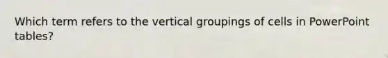 Which term refers to the vertical groupings of cells in PowerPoint tables?