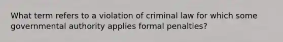 What term refers to a violation of criminal law for which some governmental authority applies formal penalties?