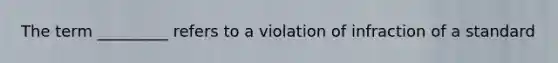 The term _________ refers to a violation of infraction of a standard