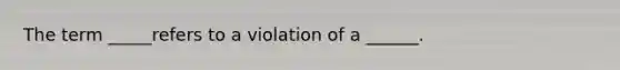 The term _____refers to a violation of a ______.