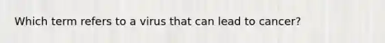 Which term refers to a virus that can lead to cancer?