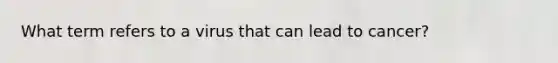 What term refers to a virus that can lead to cancer?