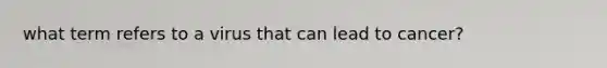 what term refers to a virus that can lead to cancer?