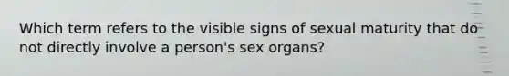 Which term refers to the visible signs of sexual maturity that do not directly involve a person's sex organs?