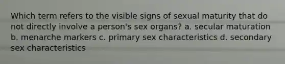 Which term refers to the visible signs of sexual maturity that do not directly involve a person's sex organs? a. secular maturation b. menarche markers c. primary sex characteristics d. secondary sex characteristics