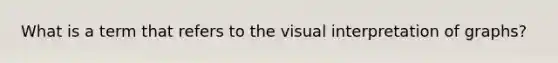 What is a term that refers to the visual interpretation of graphs?