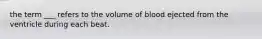 the term ___ refers to the volume of blood ejected from the ventricle during each beat.