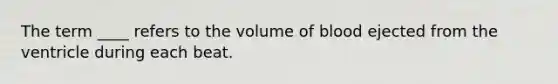 The term ____ refers to the volume of blood ejected from the ventricle during each beat.