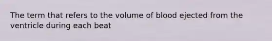 The term that refers to the volume of blood ejected from the ventricle during each beat