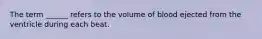 The term ______ refers to the volume of blood ejected from the ventricle during each beat.