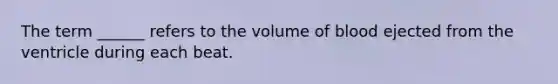 The term ______ refers to the volume of blood ejected from the ventricle during each beat.