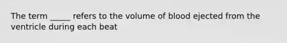 The term _____ refers to the volume of blood ejected from the ventricle during each beat