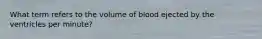 What term refers to the volume of blood ejected by the ventricles per minute?