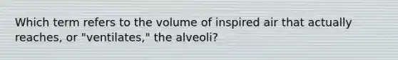 Which term refers to the volume of inspired air that actually reaches, or "ventilates," the alveoli?