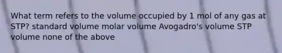 What term refers to the volume occupied by 1 mol of any gas at STP? standard volume molar volume Avogadro's volume STP volume none of the above