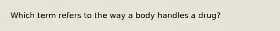 Which term refers to the way a body handles a drug?