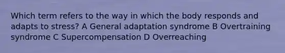 Which term refers to the way in which the body responds and adapts to stress? A General adaptation syndrome B Overtraining syndrome C Supercompensation D Overreaching