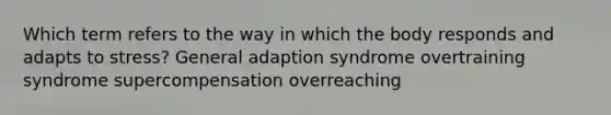 Which term refers to the way in which the body responds and adapts to stress? General adaption syndrome overtraining syndrome supercompensation overreaching