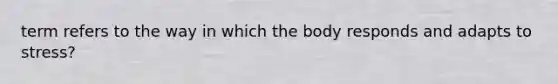 term refers to the way in which the body responds and adapts to stress?