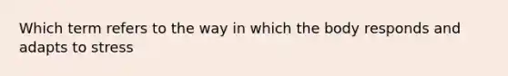 Which term refers to the way in which the body responds and adapts to stress