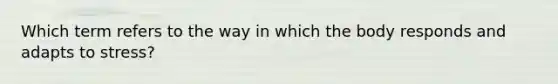 Which term refers to the way in which the body responds and adapts to stress?