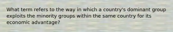 What term refers to the way in which a country's dominant group exploits the minority groups within the same country for its economic advantage?