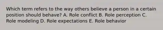 Which term refers to the way others believe a person in a certain position should​ behave? A. Role conflict B. Role perception C. Role modeling D. Role expectations E. Role behavior