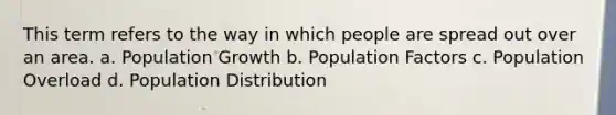 This term refers to the way in which people are spread out over an area. a. Population Growth b. Population Factors c. Population Overload d. Population Distribution