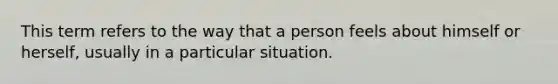 This term refers to the way that a person feels about himself or herself, usually in a particular situation.