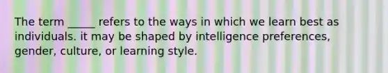 The term _____ refers to the ways in which we learn best as individuals. it may be shaped by intelligence preferences, gender, culture, or learning style.