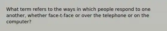 What term refers to the ways in which people respond to one another, whether face-t-face or over the telephone or on the computer?