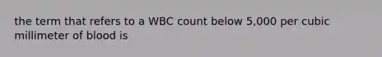 the term that refers to a WBC count below 5,000 per cubic millimeter of blood is