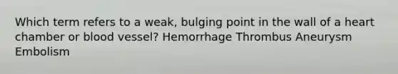 Which term refers to a weak, bulging point in the wall of a heart chamber or blood vessel? Hemorrhage Thrombus Aneurysm Embolism