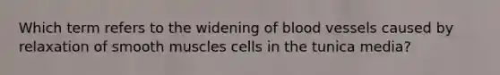 Which term refers to the widening of blood vessels caused by relaxation of smooth muscles cells in the tunica media?