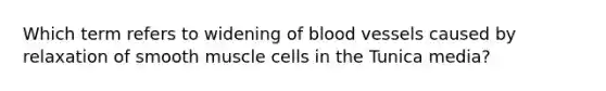 Which term refers to widening of blood vessels caused by relaxation of smooth muscle cells in the Tunica media?