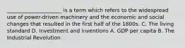 _____________________ is a term which refers to the widespread use of power-driven machinery and the economic and social changes that resulted in the first half of the 1800s. C. The living standard D. Investment and inventions A. GDP per capita B. The Industrial Revolution