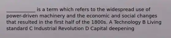 ____________ is a term which refers to the widespread use of power-driven machinery and the economic and social changes that resulted in the first half of the 1800s. A Technology B Living standard C Industrial Revolution D Capital deepening