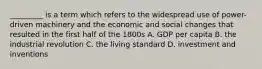 _________ is a term which refers to the widespread use of power-driven machinery and the economic and social changes that resulted in the first half of the 1800s A. GDP per capita B. the industrial revolution C. the living standard D. investment and inventions