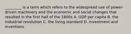 _________ is a term which refers to the widespread use of power-driven machinery and the economic and social changes that resulted in the first half of the 1800s A. GDP per capita B. the industrial revolution C. the living standard D. investment and inventions